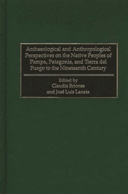 Claudia Briones, José Luis Lanata, Jose Luis Lanata, Jos? Luis Lanata - Archaeological and Anthropological Perspectives on the Native Peoples of Pampa, Patagonia, and Tierra del Fuego to the Nineteenth Century, Inbunden
