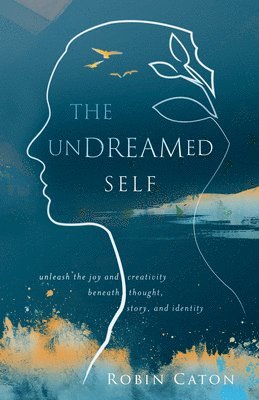 The Undreamed Self: Unleash the Creativity Beneath Thought, Story, and Identity