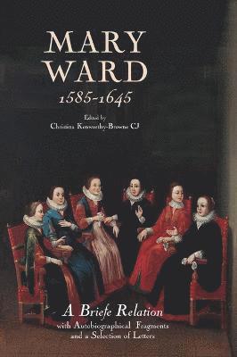 Mary Ward (1585-1645): `A Briefe Relation', with Autobiographical Fragments and a Selection of Letters 1