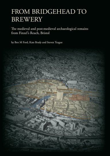 Ben M. Ford, Kate Brady, Steven Teague - From Bridgehead to Brewery: The Medieval and Post-Medieval Archaeological Remains from Finzel's Reach, Bristol, Inbunden