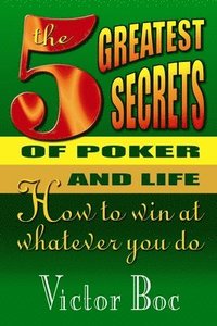 bokomslag The Five Greatest Secrets of Poker and Life: How to Win at Whatever You Do