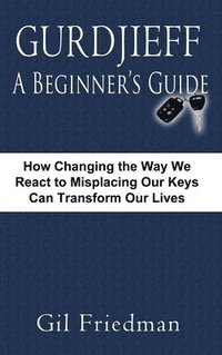 bokomslag Gurdjieff, a Beginner's Guide--How Changing the Way We React to Misplacing Our Keys Can Transform Our Lives