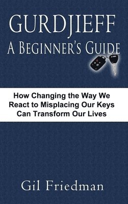 Gurdjieff, a Beginner's Guide--How Changing the Way We React to Misplacing Our Keys Can Transform Our Lives 1
