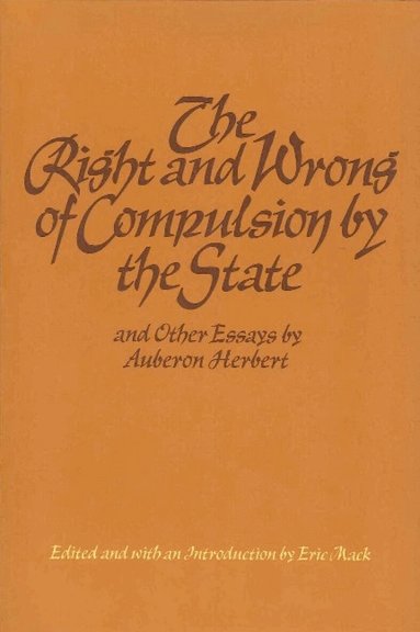 Auberon Herbert, Eric Mack - Right & Wrong of Compulsion by the State, & other Essays, Häftad