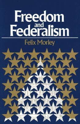 Felix Morley - Freedom & Federalism, Inbunden