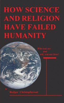 HOW SCIENCE and RELIGION HAVE FAILED HUMANITY: Who You Are and Why You Are Here 1