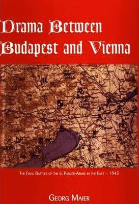 Georg Maier - Drama Between Budapest and Vienna, the Final Fighting of the 6th Panzer-Armee, Inbunden