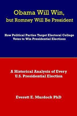 Obama Will Win, but Romney Will Be President: How Political Parties Target Electoral College Votes to Win Presidential Elections: A Historical Analysi 1