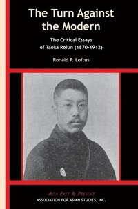 bokomslag The Turn Against the Modern  The Critical Essays of Taoka Reiun (18701912)