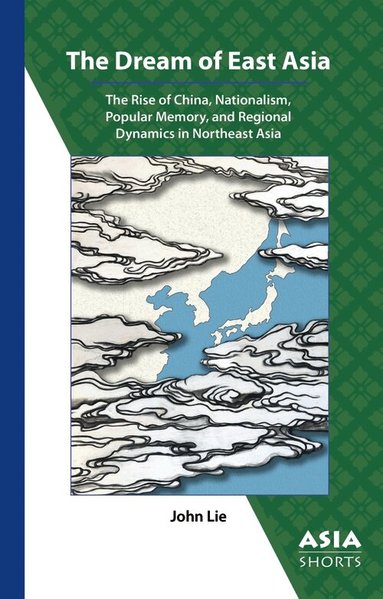 John Lie - Dream of East Asia – The Rise of China, Nationalism, Popular Memory, and Regional Dynamics in Northeast Asia, Häftad