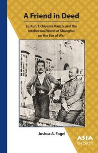 bokomslag A Friend in Deed  Lu Xun, Uchiyama Kanzo, and the Intellectual World of Shanghai on the Eve of War