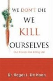 We Don't Die We Kill Ourselves: Our Foods Are Killing Us! 1