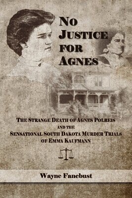 No Justice for Agnes: The Strange Death of Agnes Polreis and the Sensational South Dakota Murder Trials of Emma Kaufmann