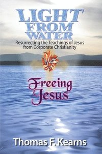 bokomslag Light from Water Freeing Jesus: Resurrecting the teachings of Jesus from Corporate Christianity