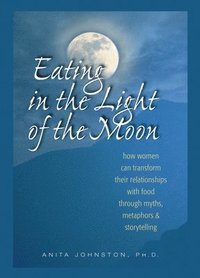 bokomslag Eating in the Light of the Moon: How Women Can Transform Their Relationship with Food Through Myths, Metaphors, and Storytelling