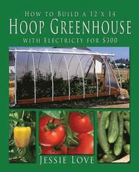 bokomslag How to Build a 12 x 14 HOOP GREENHOUSE with Electricity for $300