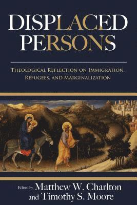 Displaced Persons: Theological Reflection on Immigration, Refugees, and Marginalization 1
