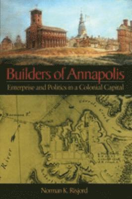 Builders of Annapolis  Enterprise and Politics in a Colonial Capital 1