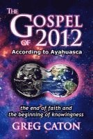 bokomslag The Gospel of 2012 According to Ayahuasca: The End of Faith and the Beginning of Knowingness [Final 2013 Edition]