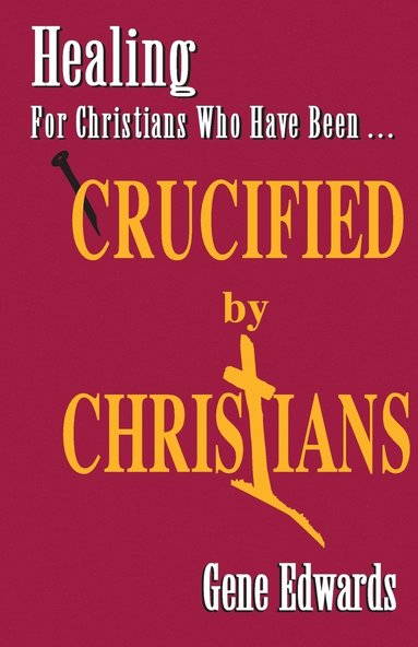 Gene Edwards - Crucified By Christians: Finding Healing, Transformation, and Resurrection After Spiritual Wounding, Häftad