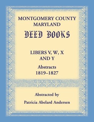 Montgomery County, Maryland Deed Books Libers V, W, X and Y Abstracts, 1819-1827 1