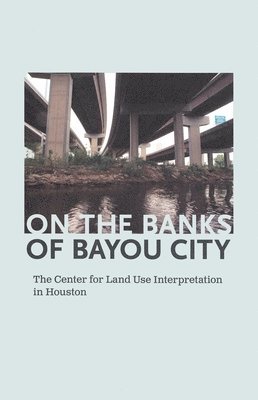 bokomslag On the Banks of Bayou City: The Center for Land Use Interpretation in Houston