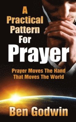 A Practical Pattern for Prayer: Prayer Moves the Hand That Moves the World