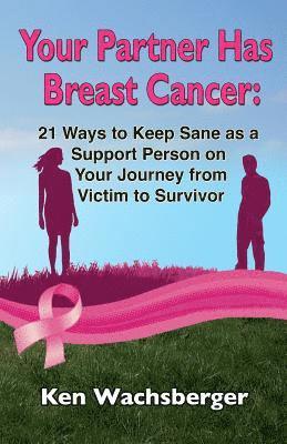 Your Partner Has Breast Cancer: 21 Ways to Keep Sane as a Support Person on Your Journey from Victim to Survivor