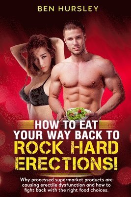 How To Eat Your Way Back To Rock Hard Erections: Why processed supermarket products are causing erectile dysfunction and how to fight back with the ri 1