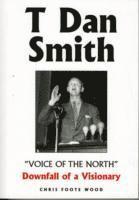 Chris Foote-Wood - T Dan Smith "Voice of the North" Downfall of a Visionary, Häftad