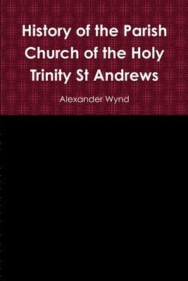 Alexander Wynd - History of the Parish Church of the Holy Trinity St Andrews, Häftad