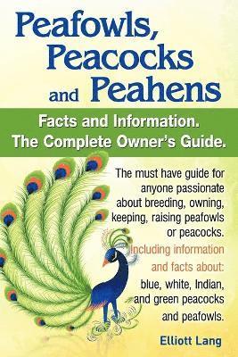 Peafowls, Peacocks and Peahens. Including Facts and Information About Blue, White, Indian and Green Peacocks. Breeding, Owning, Keeping and Raising Peafowls or Peacocks Covered. 1