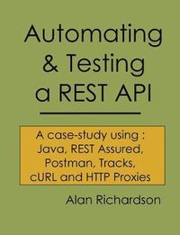 bokomslag Automating and Testing a REST API: A Case Study in API testing using: Java, REST Assured, Postman, Tracks, cURL and HTTP Proxies