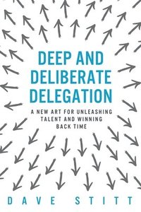 bokomslag Deep and deliberate delegation: A new art for unleashing talent and winning back time