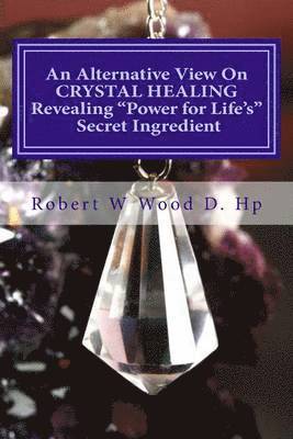 Robert W. Wood, Robert W. Wood D. Hp - An Alternative View On CRYSTAL HEALING: Revealing "Power for Life's" Secret Ingredient, Häftad