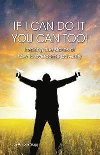 If I Can Do It, You Can Too: 20 true, graphic, emotional and inspirational stories of how to overcome adversity 1