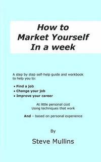 How to Market Yourself in a Week: A step-by-step self help guide and workbook to help you to: find a job, change your job or improve your career - bas 1