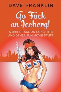 bokomslag Go Fuck an Iceberg! A Brit's Take on Guns, Tits and Other Fun Movie Stuff