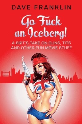 bokomslag Go Fuck an Iceberg! A Brit's Take on Guns, Tits and Other Fun Movie Stuff