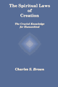 Charles S. Brown - The Spiritual Laws of Creation: The Crucial Knowledge for Humankind, Häftad