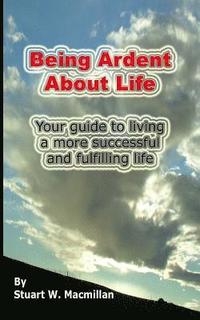 bokomslag Being Ardent About Life: Your guide to living a more successful & fulfilling life.