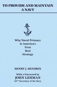bokomslag To Provide and Maintain a Navy: Why Naval Primacy Is America's First, Best Strategy
