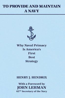 bokomslag To Provide and Maintain a Navy: Why Naval Primacy Is America's First, Best Strategy