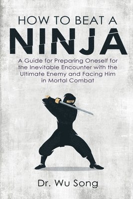 bokomslag How to Beat a Ninja: A Guide for Preparing Oneself for the Inevitable Encounter with the Ultimate Enemy and Facing Him in Mortal Combat