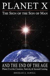 bokomslag Planet X, the Sign of the Son of Man, and the End of the Age: Planet X at the Creation, Nativity & Second Coming