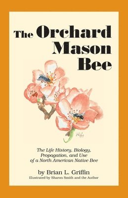 The Orchard Mason Bee: The Life History, Biology, Propagation, and Use of a North American Native Bee 1