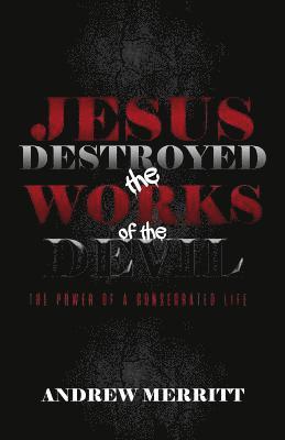 Jesus Destroyed the Works of the Devil: The Power of a Consecrated Life 1