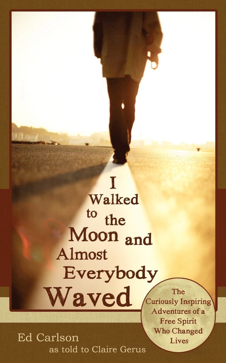 I Walked to the Moon and Almost Everybody Waved; The Curiously Inspiring Adventures of a Free Spirit Who Changed Lives 1