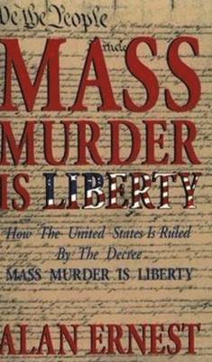 Alan Ernest - Mass Murder is Liberty: How the United States Is Ruled By the Decree Mass Murder is Liberty, Häftad