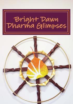 Bright Dawn Dharma Glimpses: A Collection of Teachings from Everyday Life 1